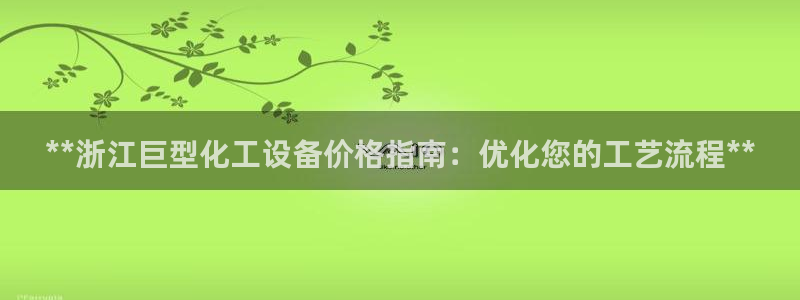 门徒平台徽信搜推客娃娃：**浙江巨型化工设备价格指南：优化您